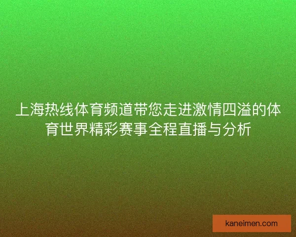 上海热线体育频道带您走进激情四溢的体育世界精彩赛事全程直播与分析
