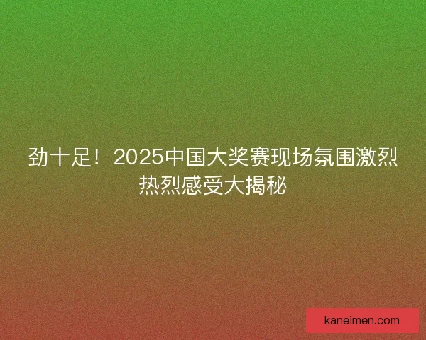 劲十足！2025中国大奖赛现场氛围激烈热烈感受大揭秘