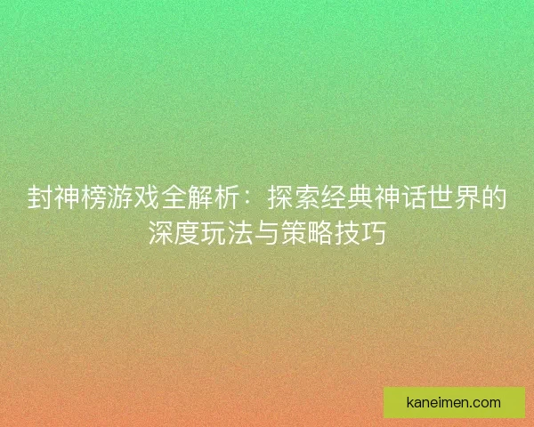封神榜游戏全解析：探索经典神话世界的深度玩法与策略技巧
