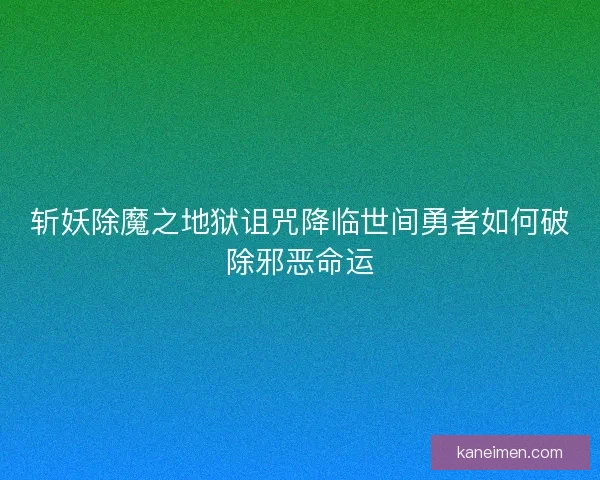 斩妖除魔之地狱诅咒降临世间勇者如何破除邪恶命运