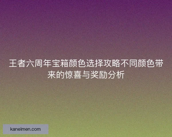 王者六周年宝箱颜色选择攻略不同颜色带来的惊喜与奖励分析