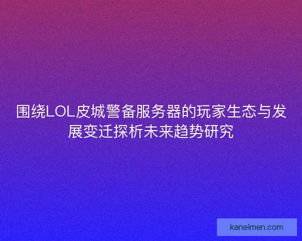 围绕LOL皮城警备服务器的玩家生态与发展变迁探析未来趋势研究