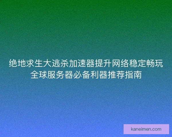 绝地求生大逃杀加速器提升网络稳定畅玩全球服务器必备利器推荐指南