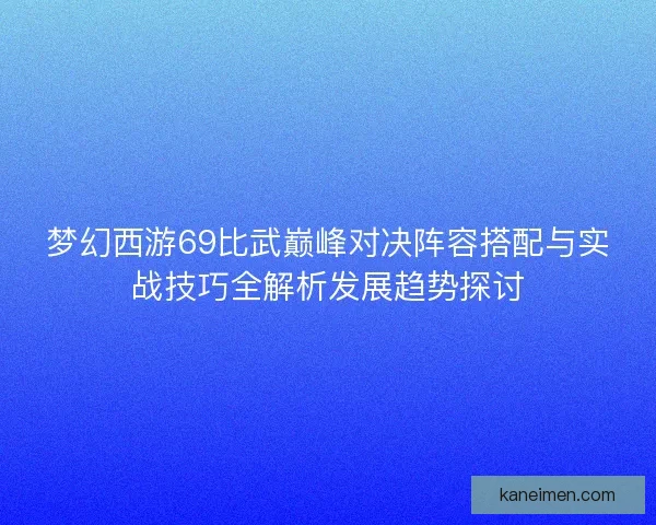 梦幻西游69比武巅峰对决阵容搭配与实战技巧全解析发展趋势探讨
