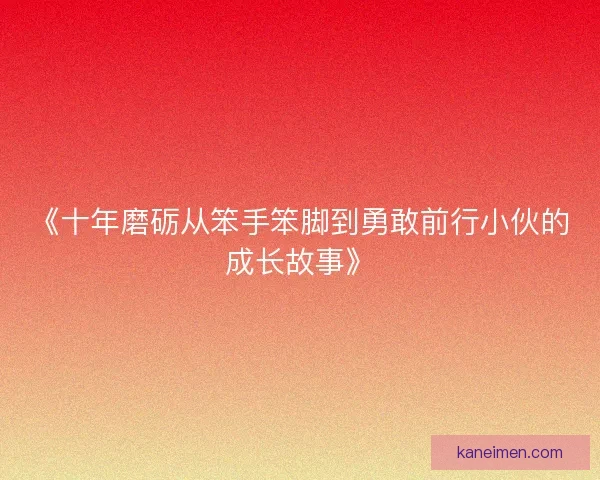 《十年磨砺从笨手笨脚到勇敢前行小伙的成长故事》