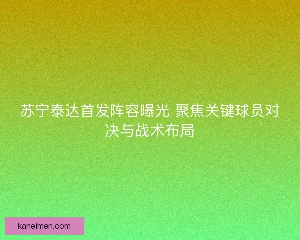 苏宁泰达首发阵容曝光 聚焦关键球员对决与战术布局