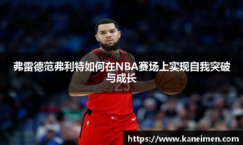 弗雷德范弗利特如何在NBA赛场上实现自我突破与成长